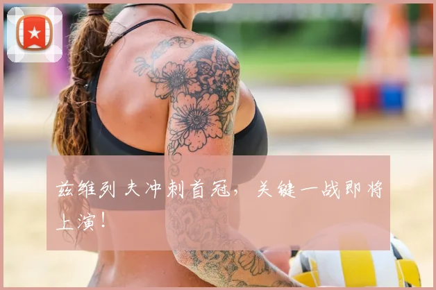 兹维列夫冲刺首冠，关键一战即将上演！