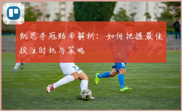 凯恩夺冠赔率解析：如何把握最佳投注时机与策略