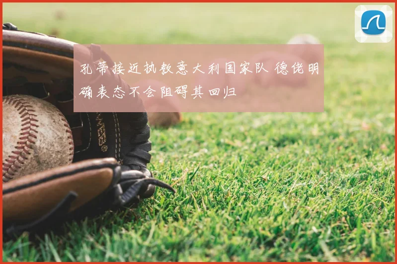 孔蒂接近执教意大利国家队 德佬明确表态不会阻碍其回归