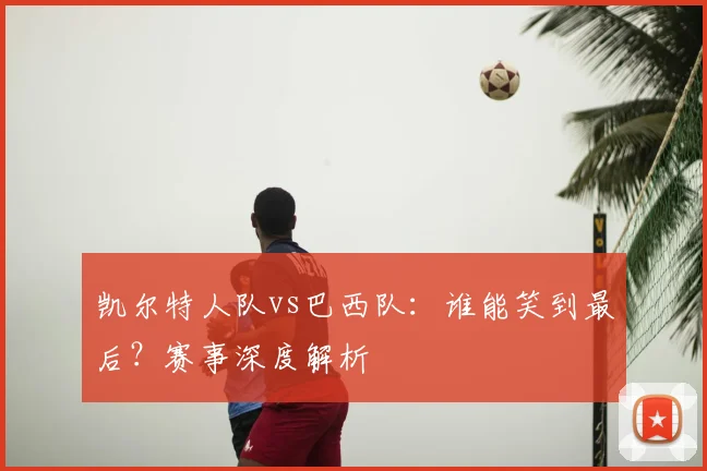 凯尔特人队vs巴西队：谁能笑到最后？赛事深度解析