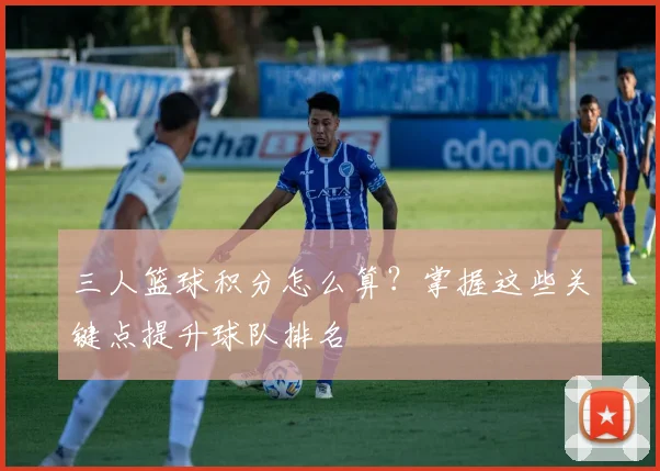 三人篮球积分怎么算？掌握这些关键点提升球队排名