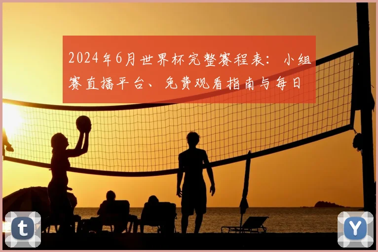 2024年6月世界杯完整赛程表：小组赛直播平台、免费观看指南与每日看点解析