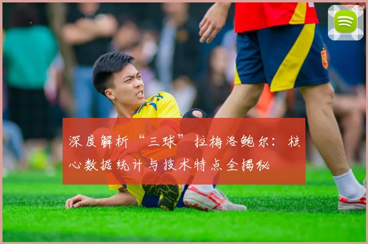 深度解析“三球”拉梅洛鲍尔：核心数据统计与技术特点全揭秘