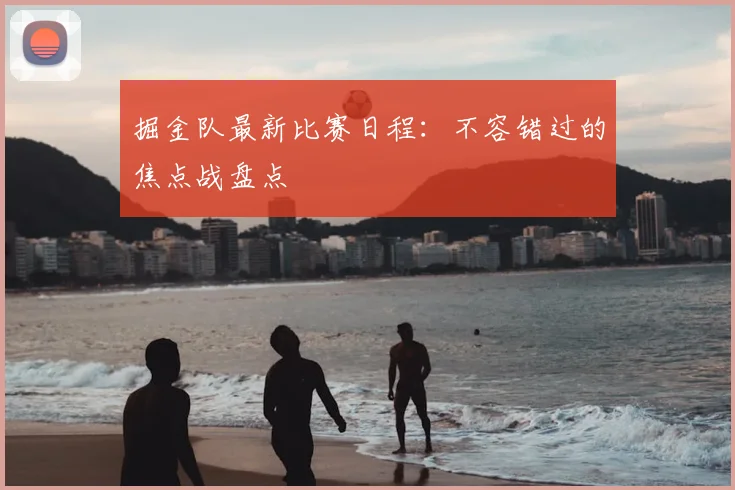 掘金队最新比赛日程：不容错过的焦点战盘点