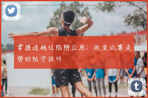 掌握造越位陷阱应用:改变比赛走势的防守技巧