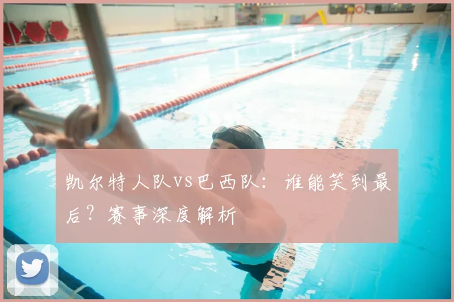 凯尔特人队vs巴西队：谁能笑到最后？赛事深度解析