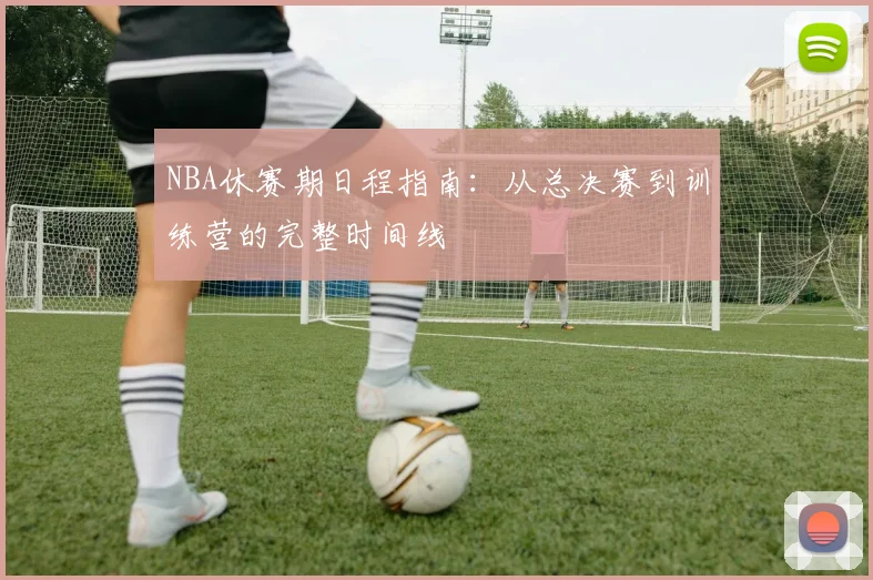 NBA休赛期日程指南：从总决赛到训练营的完整时间线