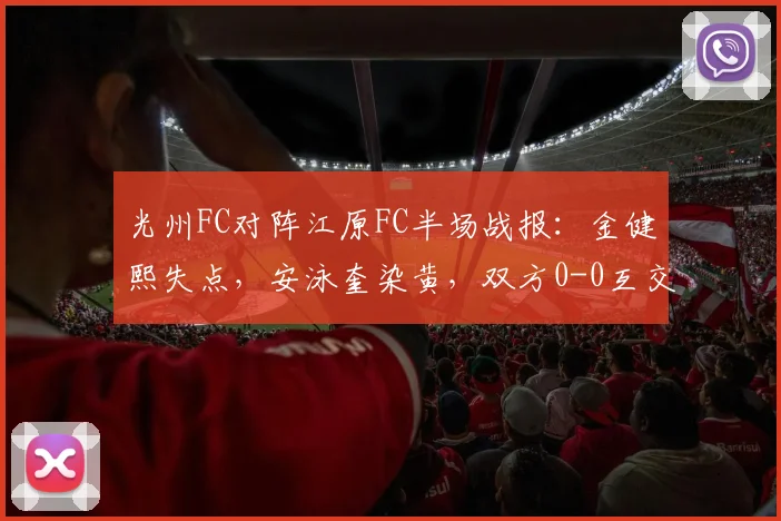光州FC对阵江原FC半场战报：金健熙失点，安泳奎染黄，双方0-0互交白卷深度解析