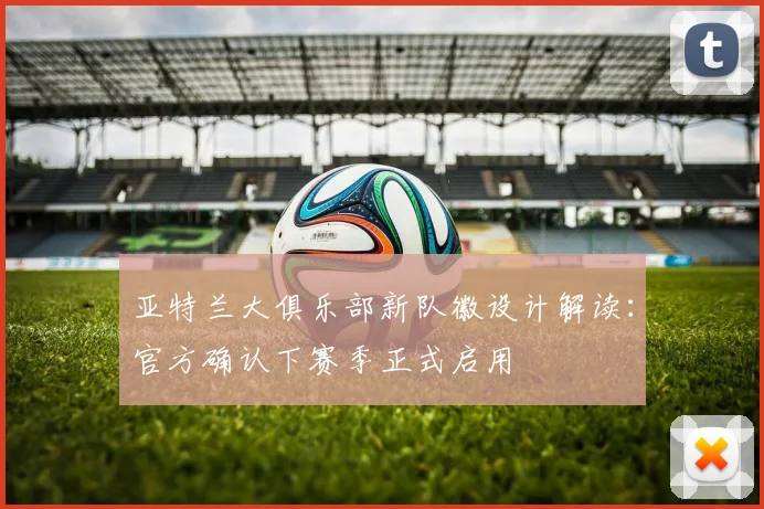 亚特兰大俱乐部新队徽设计解读：官方确认下赛季正式启用