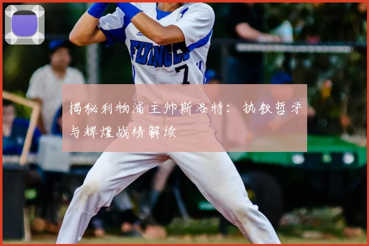 揭秘利物浦主帅斯洛特：执教哲学与辉煌战绩解读