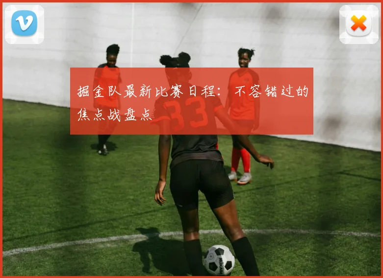 掘金队最新比赛日程：不容错过的焦点战盘点