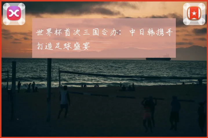 世界杯首次三国合办：中日韩携手打造足球盛宴