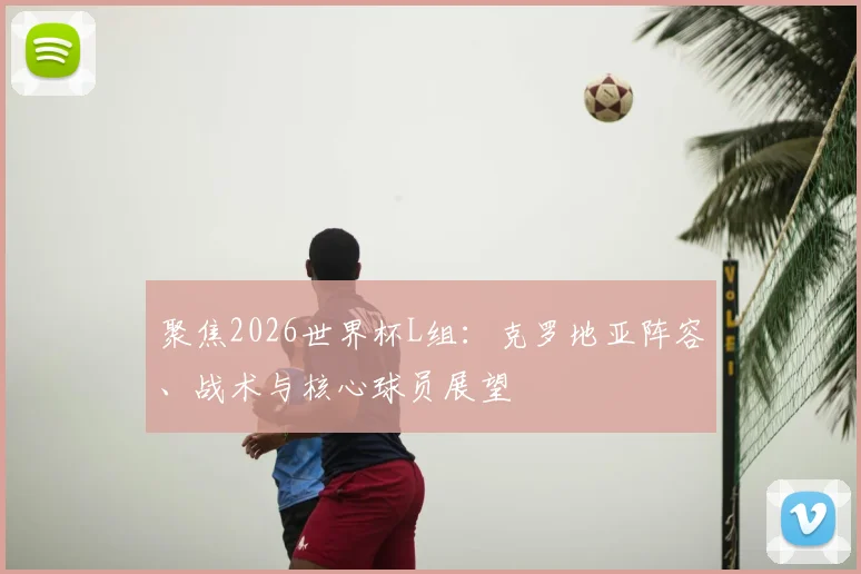 聚焦2026世界杯L组：克罗地亚阵容、战术与核心球员展望