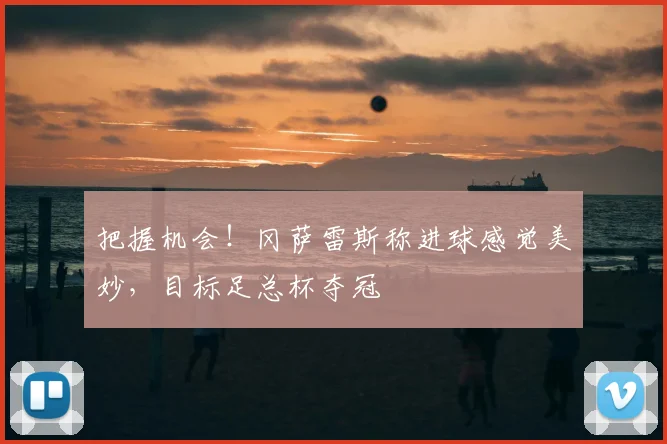 把握机会！冈萨雷斯称进球感觉美妙，目标足总杯夺冠