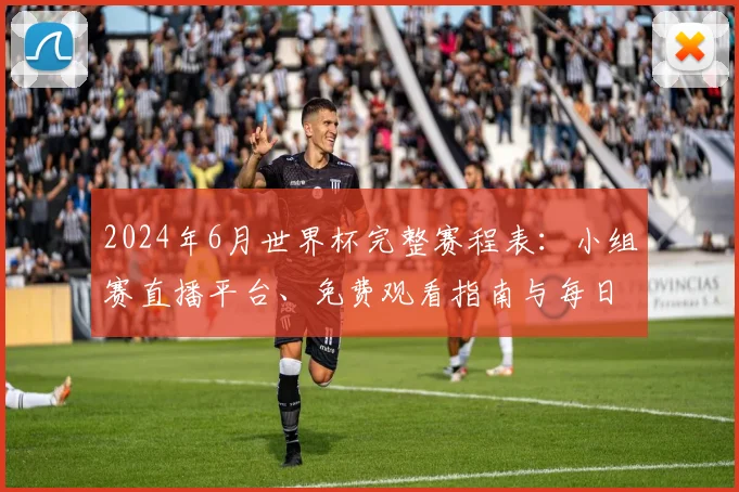 2024年6月世界杯完整赛程表：小组赛直播平台、免费观看指南与每日看点解析