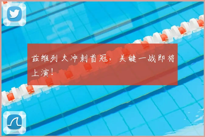 兹维列夫冲刺首冠，关键一战即将上演！