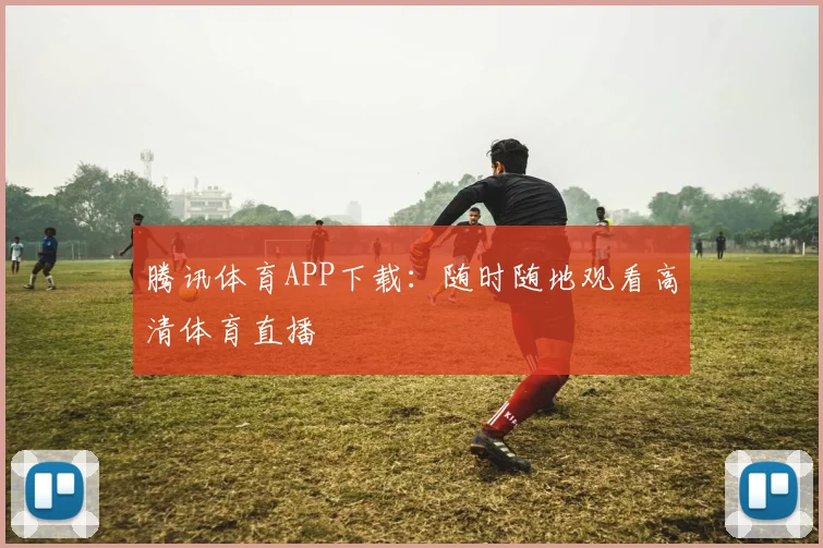 腾讯体育APP下载：随时随地观看高清体育直播