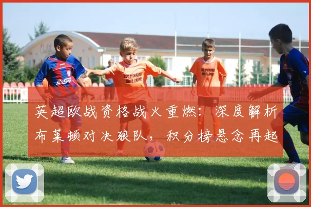 英超欧战资格战火重燃：深度解析布莱顿对决狼队，积分榜悬念再起！