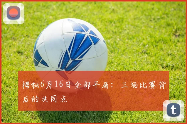 揭秘6月16日全部平局：三场比赛背后的共同点