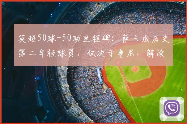 英超50球+50助里程碑：萨卡成历史第二年轻球员，仅次于鲁尼，解读纪录含金量与未来挑战