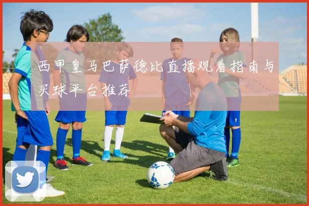 西甲皇马巴萨德比直播观看指南与买球平台推荐