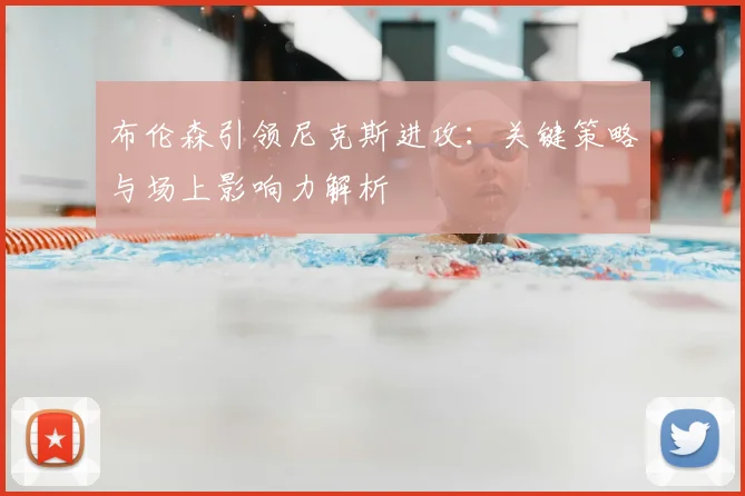 布伦森引领尼克斯进攻：关键策略与场上影响力解析