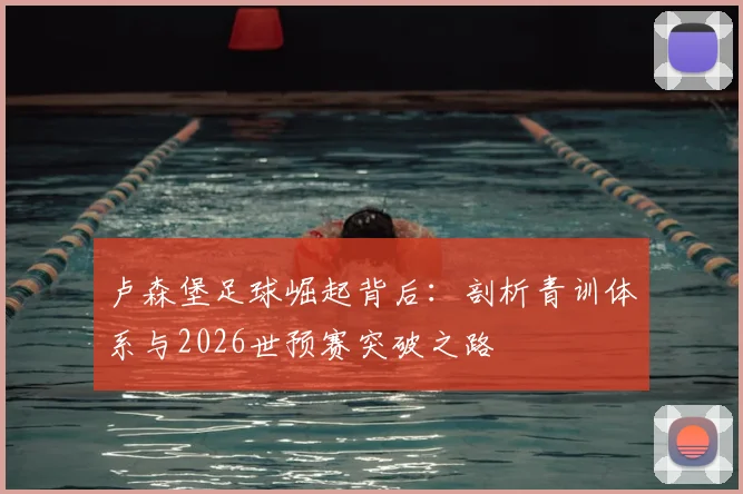 卢森堡足球崛起背后：剖析青训体系与2026世预赛突破之路