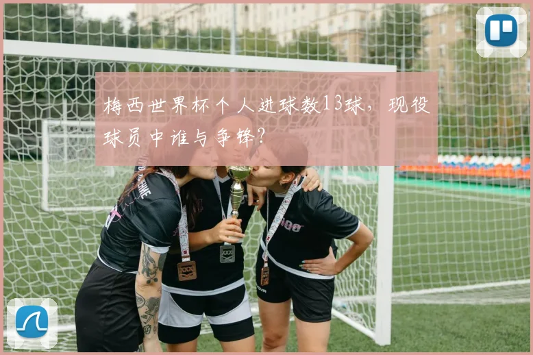 梅西世界杯个人进球数13球，现役球员中谁与争锋？