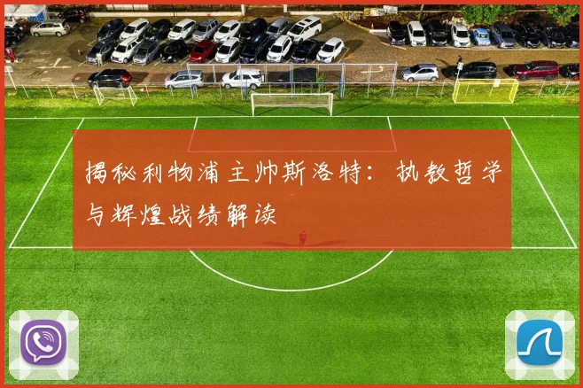 揭秘利物浦主帅斯洛特：执教哲学与辉煌战绩解读